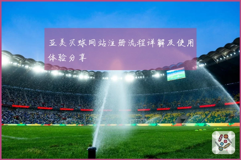 亚美买球网站注册流程详解及使用体验分享