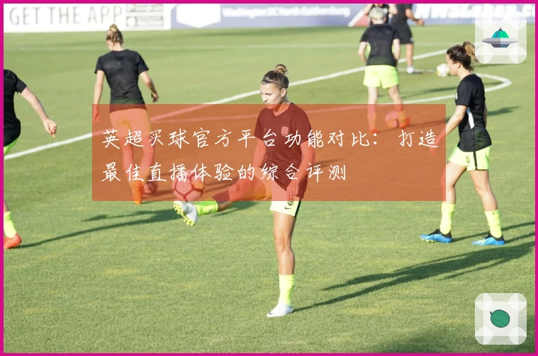 英超买球官方平台功能对比：打造最佳直播体验的综合评测